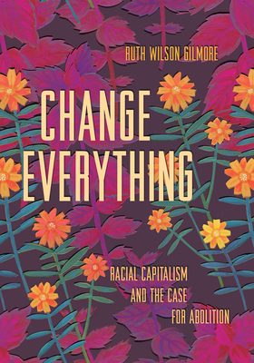 Change Everything: Racial Capitalism and the Case for Abolition by Ruth Wilson Gilmore