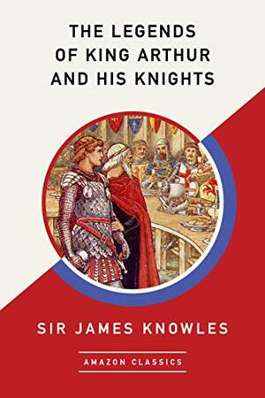 The Legends of King Arthur and His Knights (AmazonClassics Edition) by Sir James Knowles