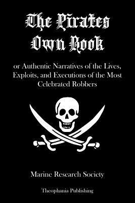 The Pirates Own Book: or Authentic Narratives of the Lives, Exploits, and Executions of the Most Celebrated Robbers by Marine Research Society