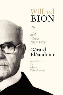 Wilfred Bion: His Life and Works by Gerard Bleandonu