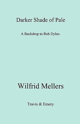 A Darker Shade of Pale. a Backdrop to Bob Dylan. by Wilfrid Mellers