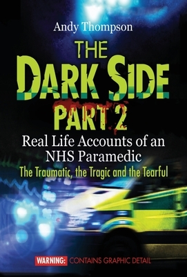 The Dark Side Part 2: Real Life Accounts of an NHS Paramedic The Traumatic, the Tragic and the Tearful by Andy Thompson