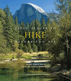 Fifty Places to Hike Before You Die: Outdoor Experts Share the World's Greatest Destinations by Bob Peixotto, Chris Santella