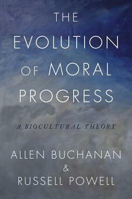 The Evolution of Moral Progress: A Biocultural Theory by Allen Buchanan, Russell Powell