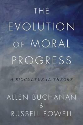 The Evolution of Moral Progress: A Biocultural Theory by Russell Powell, Allen Buchanan