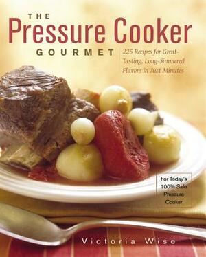 The Pressure Cooker Gourmet: 225 Recipes for Great-Tasting, Long-Simmered Flavors in Just Minutes by Victoria Wise