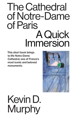 The Cathedral of Notre-Dame of Paris: A Quick Immersion by Kevin D. Murphy