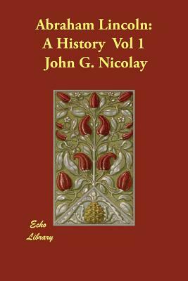 Abraham Lincoln: A History Vol 1 by John G. Nicolay