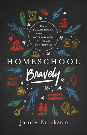 Homeschool Bravely: How to Squash Doubt, Trust God, and Teach Your Child with Confidence by Jamie Erickson
