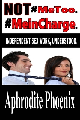 NOT #MeToo. #MeinCharge.: Independent Sex Work, Understood. by Aphrodite Phoenix