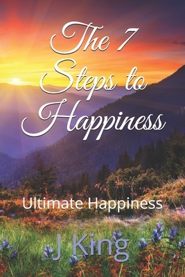 The 7 Steps to Happiness: Ultimate Happiness by J. King