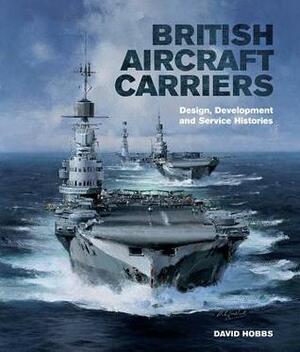 British Aircraft Carriers: Design, Development and Service Histories by David Hobbs