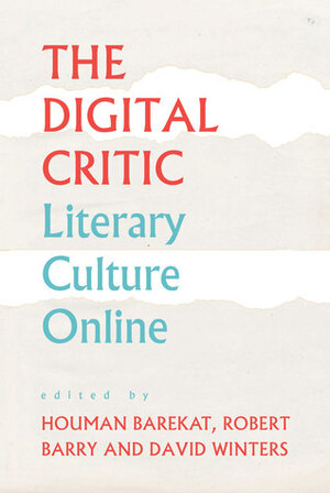 The Digital Critic: Literary Culture Online by Robert Barry, Laura Waddell, Houman Barekat, David Winters