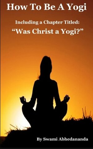 How to Be a Yogi, Including a Chapter Titled: Was Christ a Yogi? by Swami Abhedananda