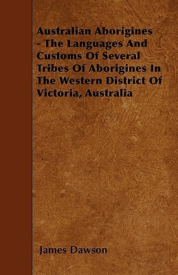 Australian Aborigines - The Languages And Customs Of Several Tribes Of Aborigines In The Western District Of Victoria, Australia by James Dawson