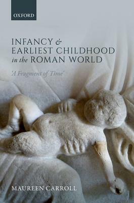 Infancy and Earliest Childhood in the Roman World: 'a Fragment of Time' by Maureen Carroll