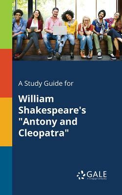 A Study Guide for William Shakespeare's "Antony and Cleopatra" by Cengage Learning Gale