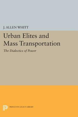 Urban Elites and Mass Transportation: The Dialectics of Power by J. Allen Whitt