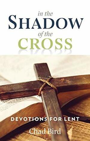 In the Shadow of the Cross: Devotions for Lent by Chad Bird