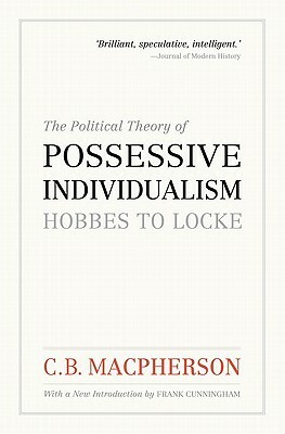 The Political Theory of Possessive Individualism: Hobbes to Locke by C. B. MacPherson