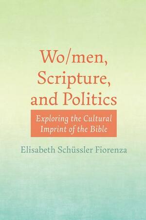 Wo/men, Scripture, and Politics: Exploring the Cultural Imprint of the Bible by Elisabeth Schussler Fiorenza