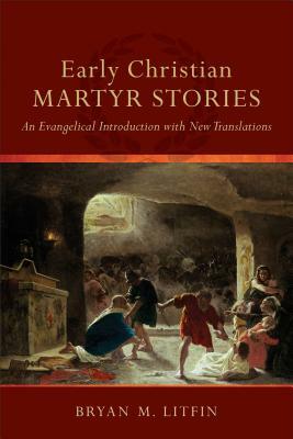 Early Christian Martyr Stories: An Evangelical Introduction with New Translations by Bryan M. Litfin