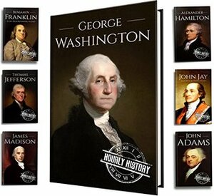 Founding Fathers of America: George Washington, Alexander Hamilton, John Jay, John Adams, Benjamin Franklin, James Madison, Thomas Jefferson (7-Books Box Set Book 1) by Hourly History