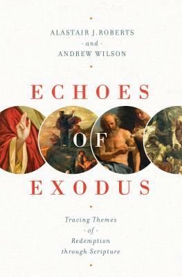 Echoes of Exodus: Tracing Themes of Redemption Through Scripture by Alastair J. Roberts, Andrew Wilson