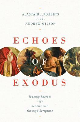 Echoes of Exodus: Tracing Themes of Redemption Through Scripture by Andrew Wilson, Alastair J. Roberts