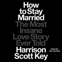 How to Stay Married: The Most Insane Love Story Ever Told by Harrison Scott Key