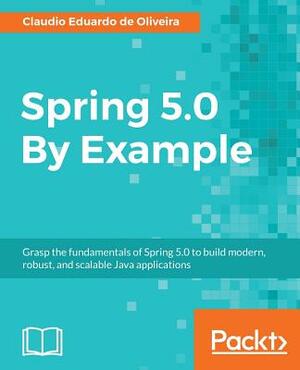 Spring 5.0 by Example by Claudio Eduardo de Oliveira