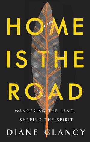 Home Is the Road: Wandering the Land, Shaping the Spirit by Diane Glancy