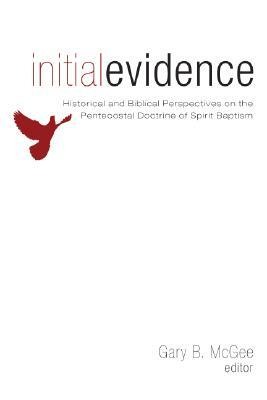 Initial Evidence: Historical and Biblical Perspectives on the Pentecostal Doctrine of Spirit Baptism by Gary B. McGee