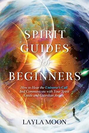 Spirit Guides for Beginners: How to Hear the Universe's Call and Communicate with Your Spirit Guide and Guardian Angels by Layla Moon