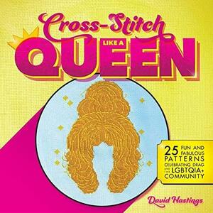 Cross-Stitch Like a Queen: 25 Fun and Fabulous Patterns Celebrating Drag and the LGBTQIA+ Community by David Hastings