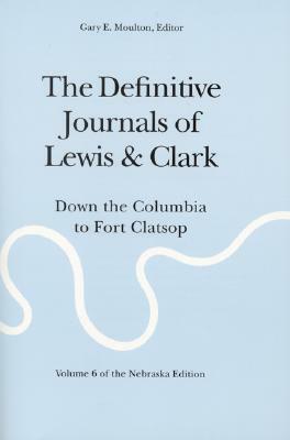 The Definitive Journals of Lewis and Clark, Vol 6: Down the Columbia to Fort Clatsop by Meriwether Lewis, William Clark