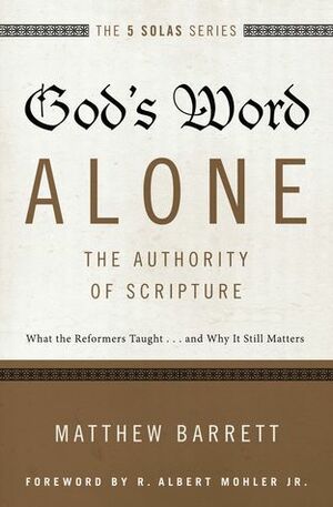 God's Word Alone---The Authority of Scripture: What the Reformers Taught...and Why It Still Matters by Matthew Barrett, R. Albert Mohler Jr.
