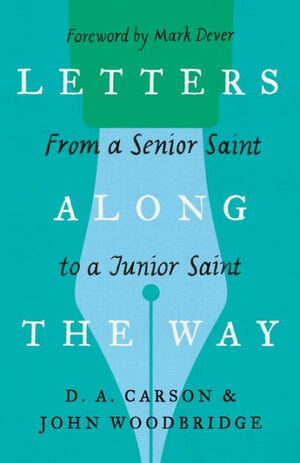 Letters Along the Way: From a Senior Saint to a Junior Saint by John D. Woodbridge, D.A. Carson, Mark Dever