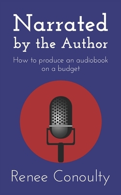 Narrated by the Author: How to Produce an Audiobook on a Budget by Renee Conoulty