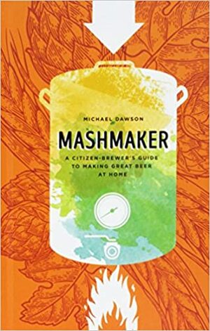 Mashmaker: A Citizen Brewer's Guide to Making Great Beer at Home by Michael Dawson