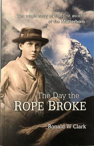 The Day the Rope Broke: The Story of a Great Victorian Tragedy and the End of the Golden Age of Alpine Climbing by Ronald William Clark