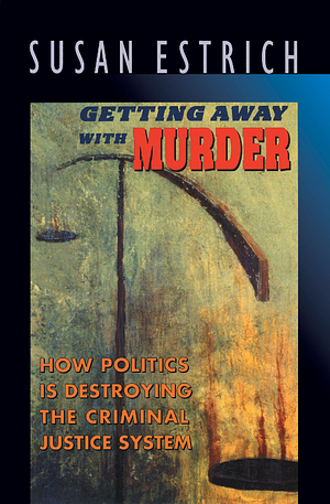 Getting Away with Murder: How Politics is Destroying the Criminal Justice System by Susan Estrich
