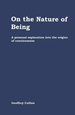 On the Nature of Being: A personal exploration into the origins of consciousness by Geoffrey Collins