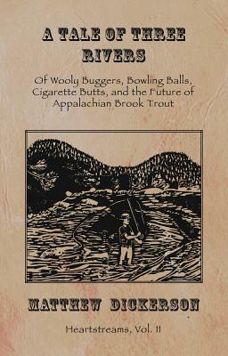 A Tale of Three Rivers: , Volume 2: Of Wooly Buggers, Bowling Balls, Cigarette Butts, and the Future of Appalachian Brook Trout by Matthew Dickerson
