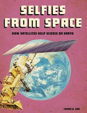 Selfies from Space: How Satellites Help Science on Earth by Tamra B. Orr