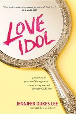 Love Idol: Letting Go of Your Need for Approval - and Seeing Yourself Through God's Eyes by Jennifer Dukes Lee