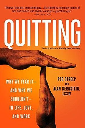 Quitting (previously published as Mastering the Art of Quitting): Why We Fear It -- and Why We Shouldn't -- in Life, Love, and Work by Alan Bernstein, Peg Streep, Peg Streep