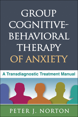 Group Cognitive-Behavioral Therapy of Anxiety: A Transdiagnostic Treatment Manual by Peter J. Norton