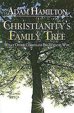 Christianity's Family Tree: What Other Christians Believe and Why by Adam Hamilton, Adam Hamilton