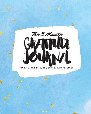 The 5 Minute Gratitude Journal: Day-To-Day Life, Thoughts, and Feelings (8x10 Softcover Journal) by Sheba Blake